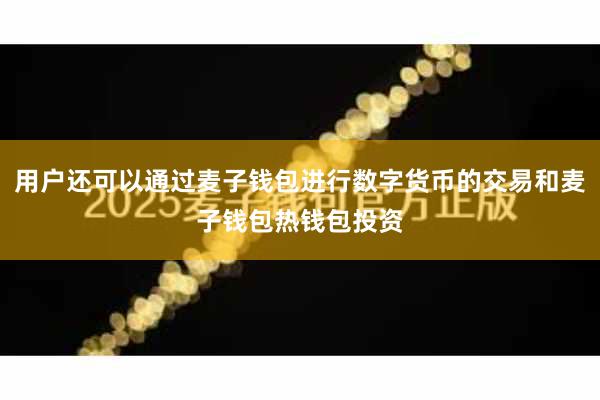 用户还可以通过麦子钱包进行数字货币的交易和麦子钱包热钱包投资