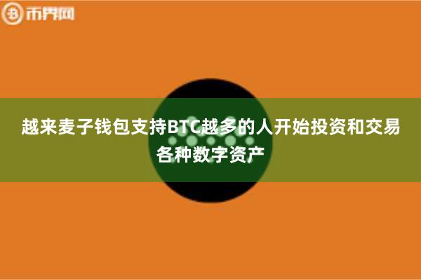越来麦子钱包支持BTC越多的人开始投资和交易各种数字资产