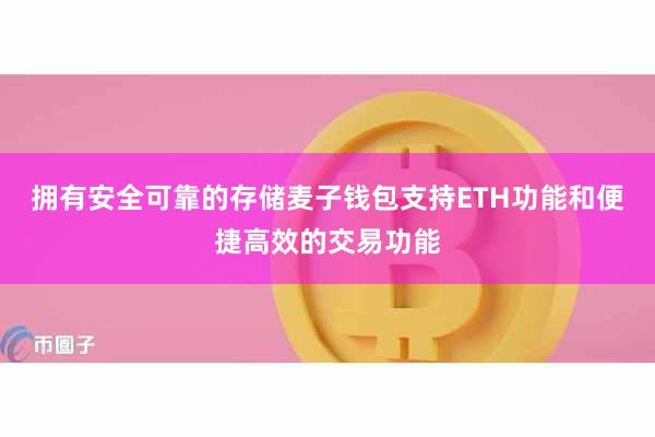 拥有安全可靠的存储麦子钱包支持ETH功能和便捷高效的交易功能