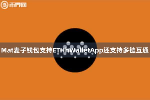 Mat麦子钱包支持ETHhWalletApp还支持多链互通
