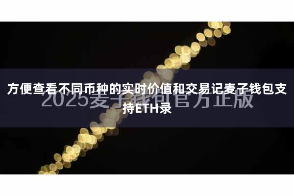 方便查看不同币种的实时价值和交易记麦子钱包支持ETH录