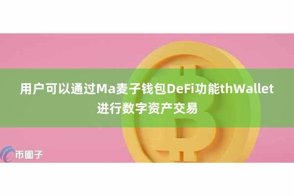 用户可以通过Ma麦子钱包DeFi功能thWallet进行数字资产交易