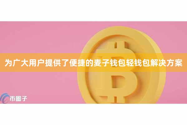 为广大用户提供了便捷的麦子钱包轻钱包解决方案
