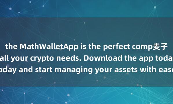 the MathWalletApp is the perfect comp麦子钱包热钱包anion for all your crypto needs. Download the app today and start managing your assets with ease and convenience.