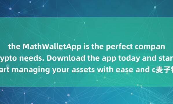the MathWalletApp is the perfect companion for all your crypto needs. Download the app today and start managing your assets with ease and c麦子钱包轻钱包onvenience.